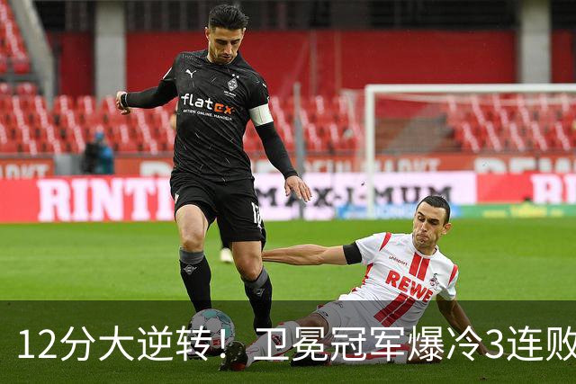 12分大逆转！卫冕冠军爆冷3连败：全场鸦雀无声，成历史第三队