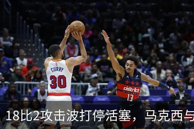 18比2攻击波打停活塞，马克西与詹姆斯联手追到只差5分