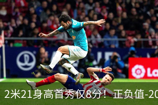 2米21身高首秀仅8分！正负值-20！亚运会郭士强为他拒绝周琦