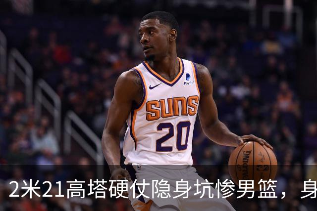 2米21高塔硬仗隐身坑惨男篮，身价暴跌引群嘲：郭帅不如换徐昕！
