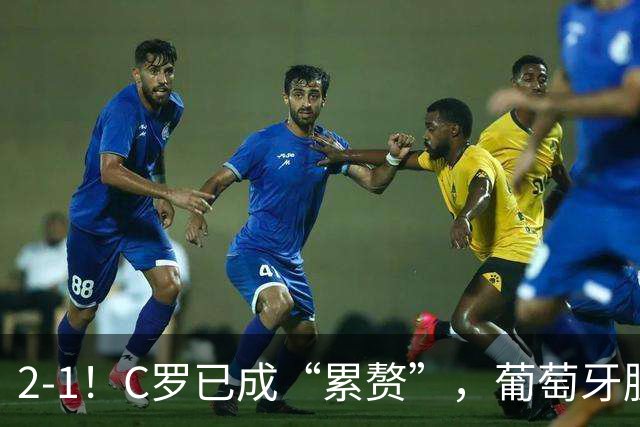 2-1！C罗已成“累赘”，葡萄牙脱胎换骨，双杀挪威，提前2轮出线
