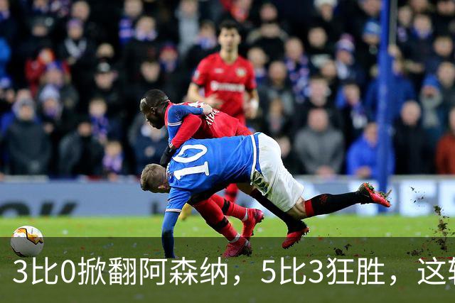 3比0掀翻阿森纳，5比3狂胜，这轮英超最佳阵容有点怪