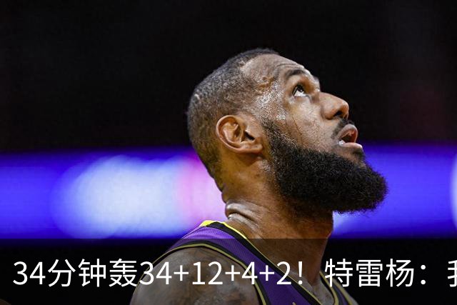 34分钟轰34+12+4+2！特雷杨：我要帮他拿MVP