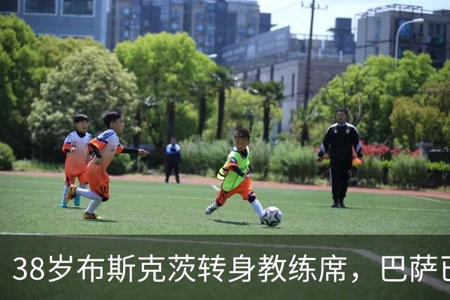 38岁布斯克茨转身教练席，巴萨已开始为他规划未来