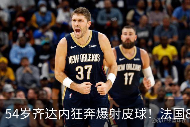 54岁齐达内狂奔爆射皮球！法国8连胜世界第8：1.7亿巨星88分钟绝杀