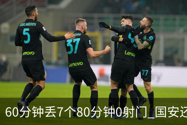 60分钟丢7个80分钟0射门 国安还谈何锻炼价值？
