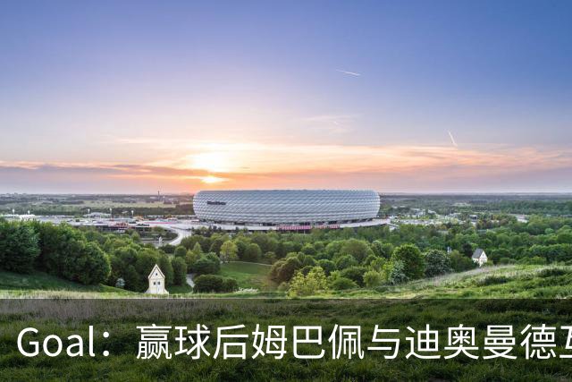 Goal：赢球后姆巴佩与迪奥曼德互称兄弟，更衣室氛围如今极佳