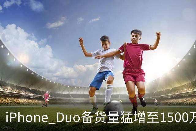 iPhone Duo备货量猛增至1500万台：苹果对首款折叠屏底气十足